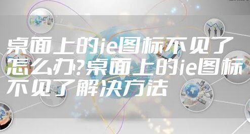 桌面上的ie图标不见了怎么办？桌面上的ie图标不见了解决方法
