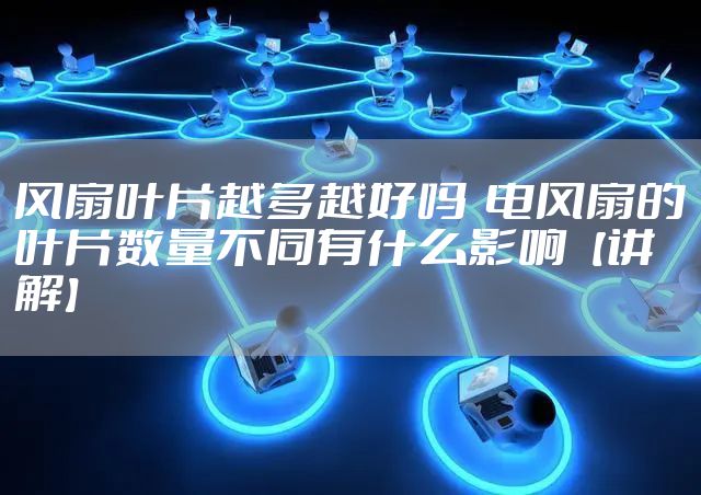 风扇叶片越多越好吗  电风扇的叶片数量不同有什么影响【讲解】