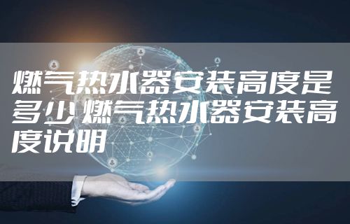 燃气热水器安装高度是多少 燃气热水器安装高度说明