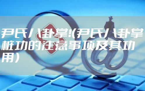 尹氏八卦掌!(尹氏八卦掌桩功的注意事项及其功用)