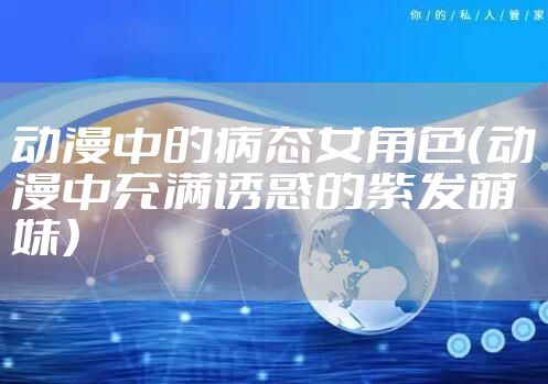 动漫中的病态女角色（动漫中充满诱惑的紫发萌妹）