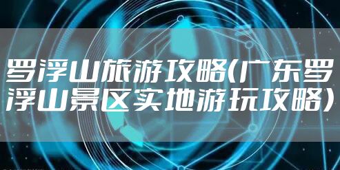 罗浮山旅游攻略(广东罗浮山景区实地游玩攻略)