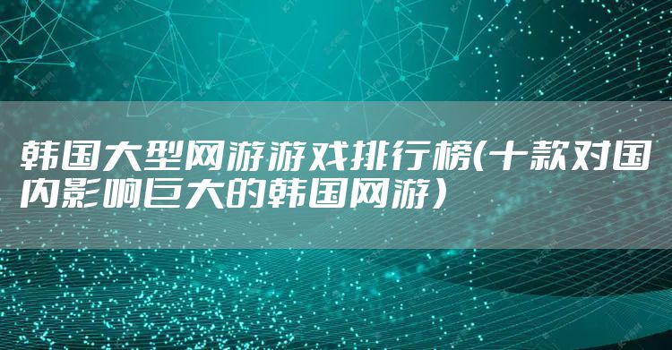 韩国大型网游游戏排行榜（十款对国内影响巨大的韩国网游）