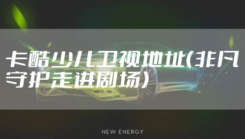 卡酷少儿卫视地址（非凡守护走进剧场）