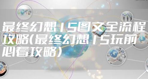 最终幻想15图文全流程攻略（最终幻想15玩前必看攻略）