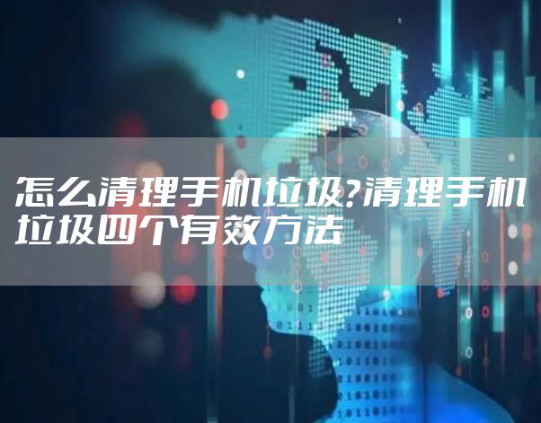 怎么清理手机垃圾?清理手机垃圾四个有效方法