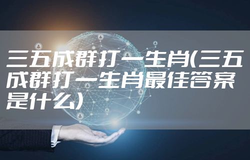 三五成群打一生肖（三五成群打一生肖最佳答案是什么）