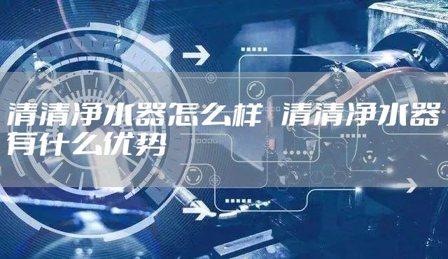 清清净水器怎么样   清清净水器有什么优势