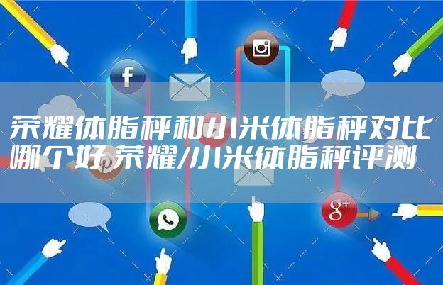 荣耀体脂秤和小米体脂秤对比哪个好 荣耀/小米体脂秤评测