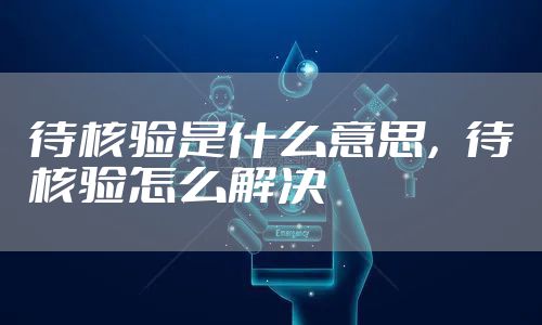 待核验是什么意思，待核验怎么解决