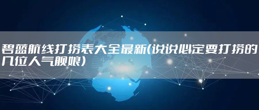 碧蓝航线打捞表大全最新(说说必定要打捞的几位人气舰娘)