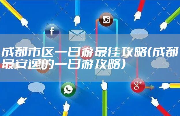 成都市区一日游最佳攻略（成都最安逸的一日游攻略）