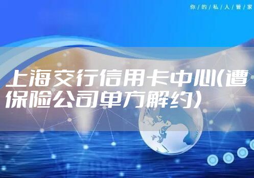 上海交行信用卡中心（遭保险公司单方解约）