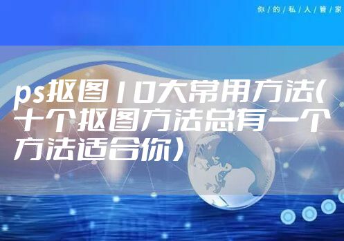 ps抠图10大常用方法（十个抠图方法总有一个方法适合你）