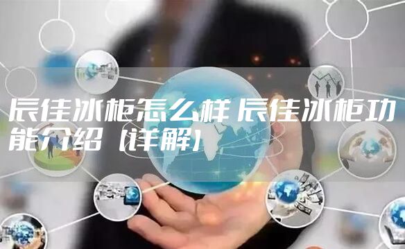 辰佳冰柜怎么样 辰佳冰柜功能介绍【详解】
