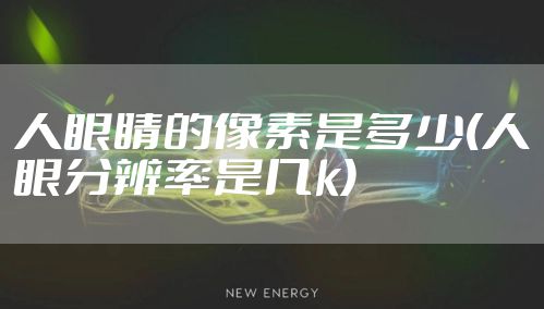 人眼睛的像素是多少(人眼分辨率是几k)