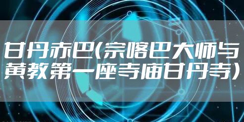 甘丹赤巴（宗喀巴大师与黄教第一座寺庙甘丹寺）