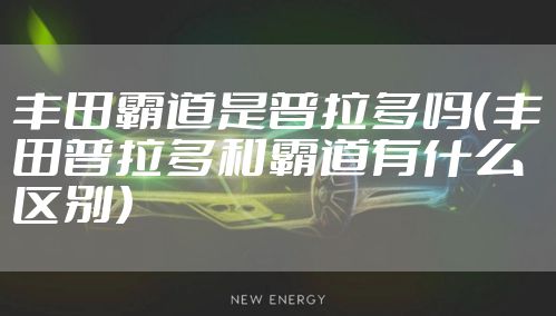 丰田霸道是普拉多吗（丰田普拉多和霸道有什么区别）