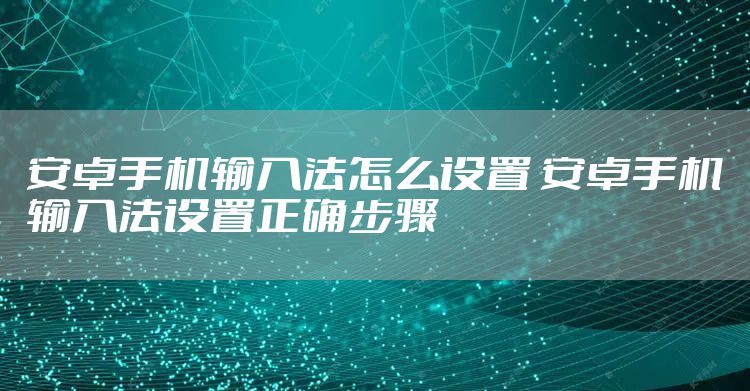 安卓手机输入法怎么设置 安卓手机输入法设置正确步骤