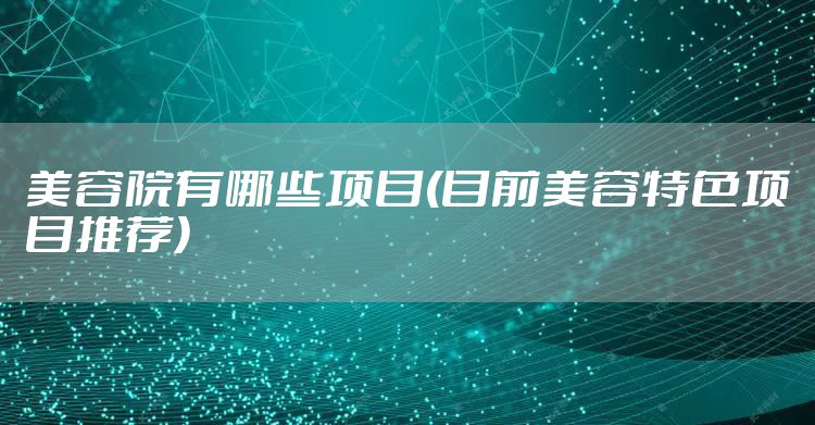 美容院有哪些项目(目前美容特色项目推荐)