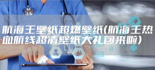 航海王壁纸超燃壁纸（航海王热血航线超清壁纸大礼包来啦）