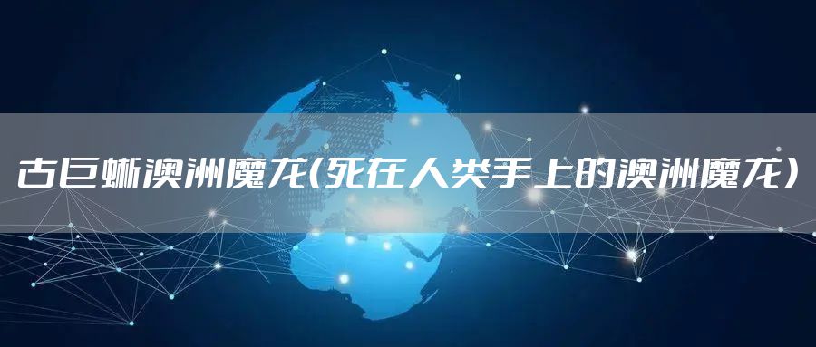 古巨蜥澳洲魔龙（死在人类手上的澳洲魔龙）