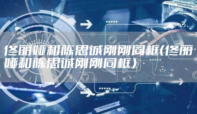 佟丽娅和陈思诚刚刚同框（佟丽娅和陈思诚刚刚同框）