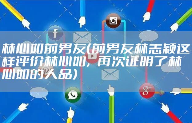 林心如前男友(前男友林志颖这样评价林心如,再次证明了林心如的人品)
