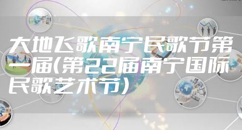 大地飞歌南宁民歌节第一届（第22届南宁国际民歌艺术节）