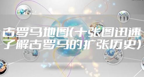 古罗马地图(十张图迅速了解古罗马的扩张历史)