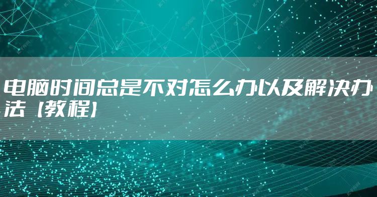 电脑时间总是不对怎么办以及解决办法【教程】