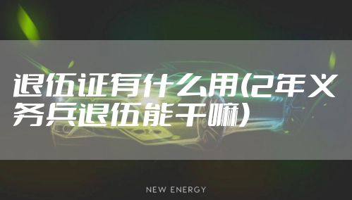 退伍证有什么用(2年义务兵退伍能干嘛)