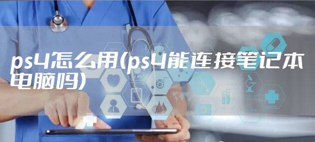 ps4怎么用(ps4能连接笔记本电脑吗)