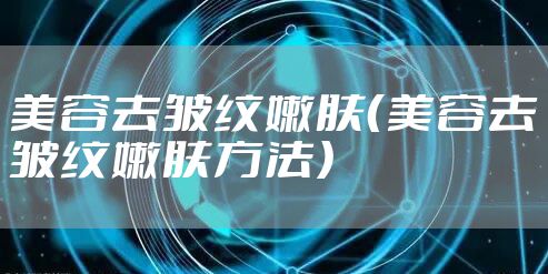 美容去皱纹嫩肤（美容去皱纹嫩肤方法）