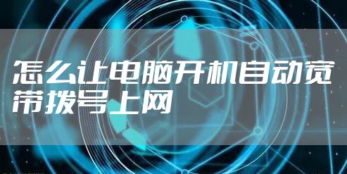 怎么让电脑开机自动宽带拨号上网