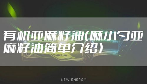 有机亚麻籽油(麻小勺亚麻籽油简单介绍)