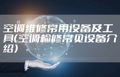 空调维修常用设备及工具（空调检修常见设备介绍）