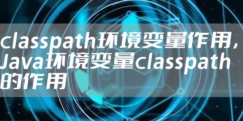 classpath环境变量作用,Java环境变量classpath的作用