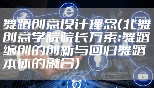 舞蹈创意设计理念（北舞创意学院院长万素:舞蹈编创的创新与回归舞蹈本体的融合）
