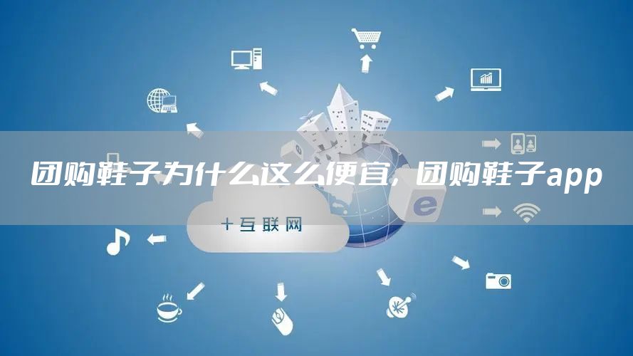 团购鞋子为什么这么便宜,团购鞋子app