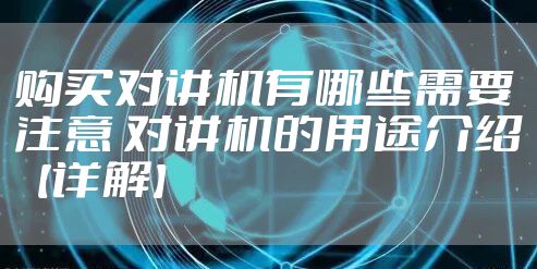 购买对讲机有哪些需要注意 对讲机的用途介绍【详解】