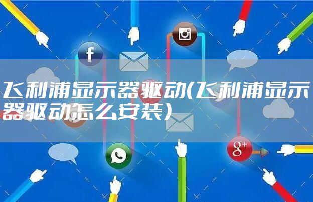 飞利浦显示器驱动(飞利浦显示器驱动怎么安装)