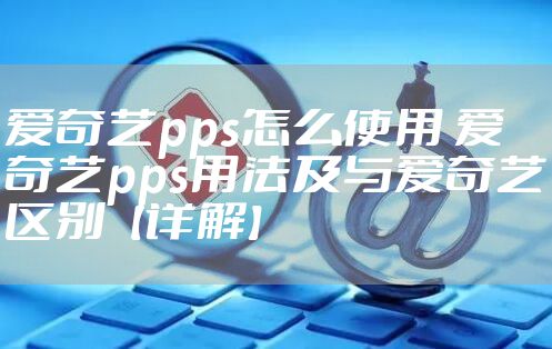 爱奇艺pps怎么使用 爱奇艺pps用法及与爱奇艺区别【详解】