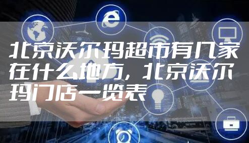 北京沃尔玛超市有几家在什么地方，北京沃尔玛门店一览表