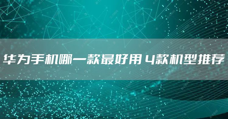 华为手机哪一款最好用 4款机型推荐