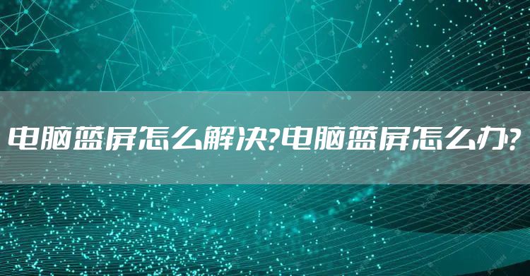 电脑蓝屏怎么解决？电脑蓝屏怎么办？