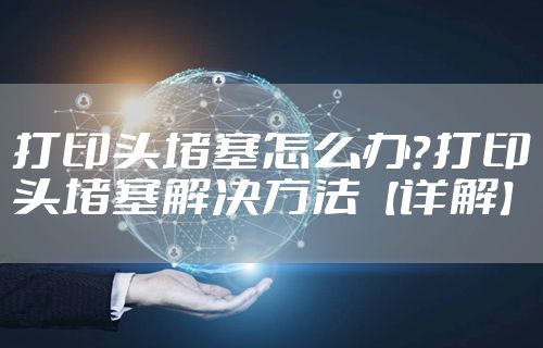 打印头堵塞怎么办？打印头堵塞解决方法【详解】