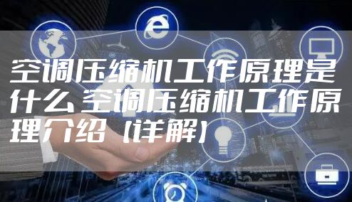 空调压缩机工作原理是什么 空调压缩机工作原理介绍【详解】