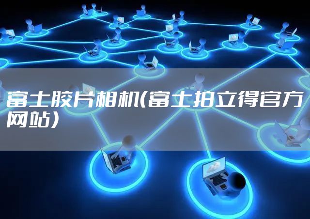 富士胶片相机(富士拍立得官方网站)