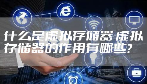 什么是虚拟存储器 虚拟存储器的作用有哪些？